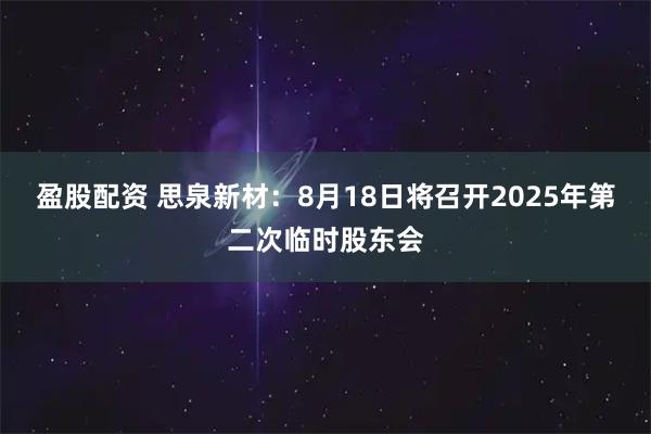 盈股配资 思泉新材：8月18日将召开2025年第二次临时股东会