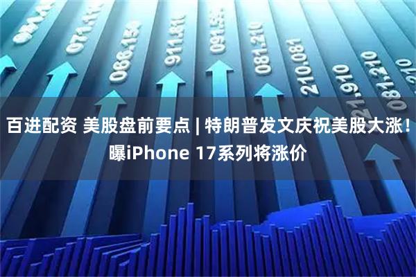 百进配资 美股盘前要点 | 特朗普发文庆祝美股大涨！曝iPhone 17系列将涨价