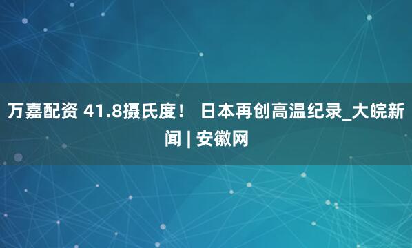 万嘉配资 41.8摄氏度！ 日本再创高温纪录_大皖新闻 | 安徽网