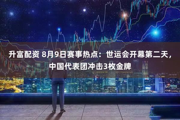 升富配资 8月9日赛事热点：世运会开幕第二天，中国代表团冲击3枚金牌