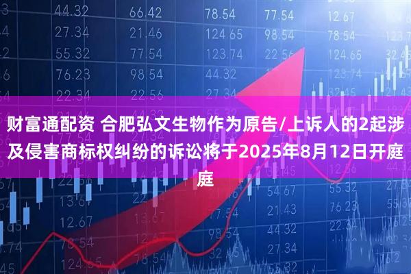 财富通配资 合肥弘文生物作为原告/上诉人的2起涉及侵害商标权纠纷的诉讼将于2025年8月12日开庭