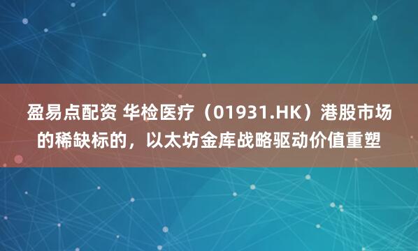 盈易点配资 华检医疗（01931.HK）港股市场的稀缺标的，以太坊金库战略驱动价值重塑
