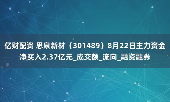 亿财配资 思泉新材（301489）8月22日主力资金净买入2.37亿元_成交额_流向_融资融券