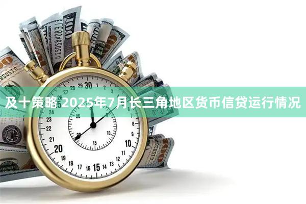 及十策略 2025年7月长三角地区货币信贷运行情况