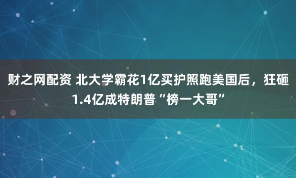 财之网配资 北大学霸花1亿买护照跑美国后，狂砸1.4亿成特朗普“榜一大哥”