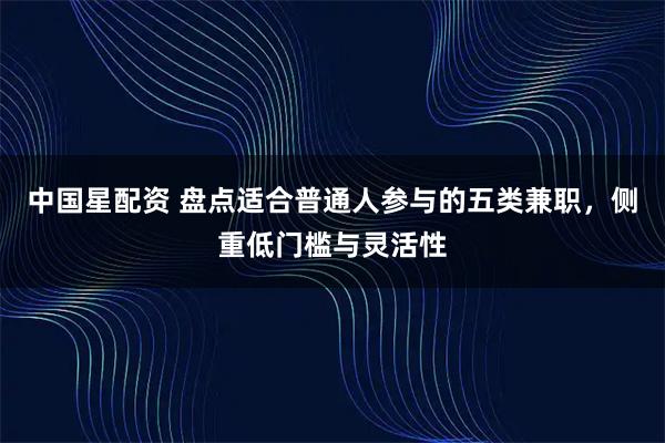 中国星配资 盘点适合普通人参与的五类兼职，侧重低门槛与灵活性