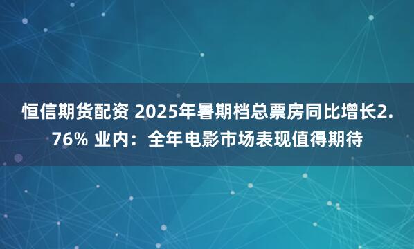 恒信期货配资 2025年暑期档总票房同比增长2.76% 业内：全年电影市场表现值得期待