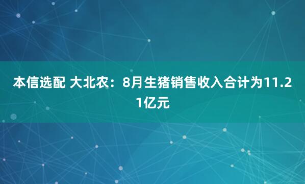 本信选配 大北农：8月生猪销售收入合计为11.21亿元