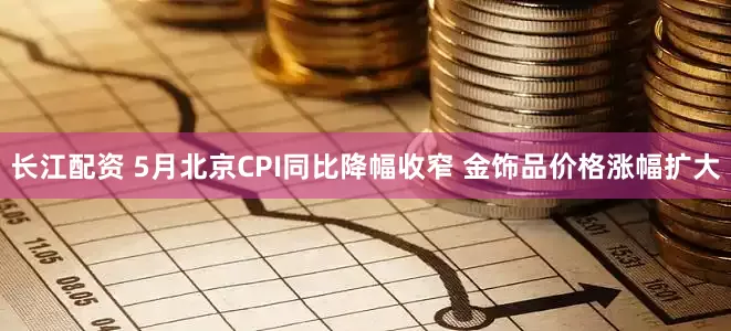 长江配资 5月北京CPI同比降幅收窄 金饰品价格涨幅扩大