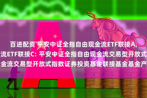 百进配资 平安中证全指自由现金流ETF联接A,平安中证全指自由现金流ETF联接C: 平安中证全指自由现金流交易型开放式指数证券投资基金联接基金基金产品资料概要