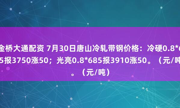 金桥大通配资 7月30日唐山冷轧带钢价格：冷硬0.8*685报3750涨50；光亮0.8*685报3910涨50。（元/吨）