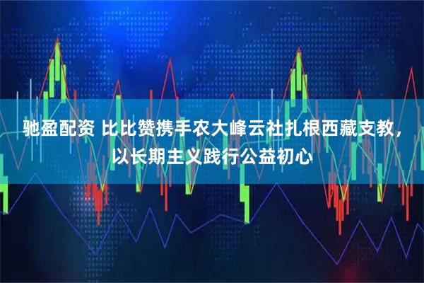 驰盈配资 比比赞携手农大峰云社扎根西藏支教，以长期主义践行公益初心