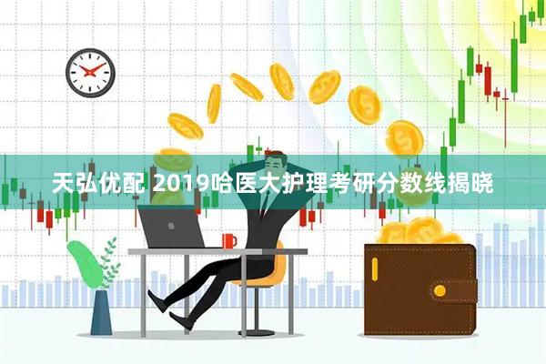 天弘优配 2019哈医大护理考研分数线揭晓