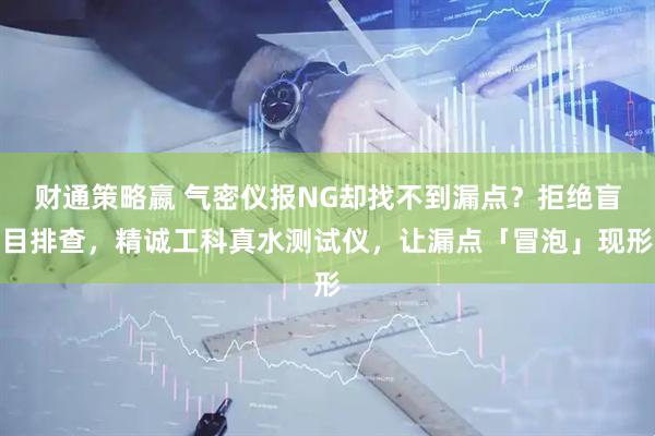 财通策略嬴 气密仪报NG却找不到漏点？拒绝盲目排查，精诚工科真水测试仪，让漏点「冒泡」现形