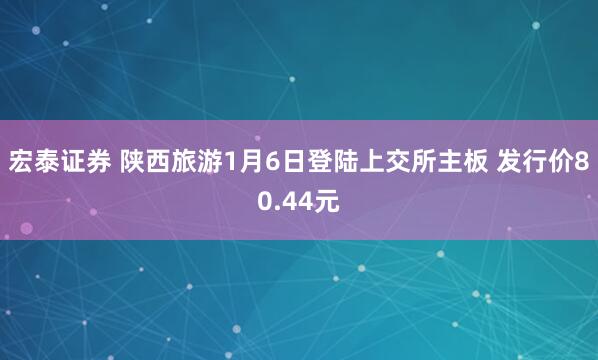 宏泰证券 陕西旅游1月6日登陆上交所主板 发行价80.44元