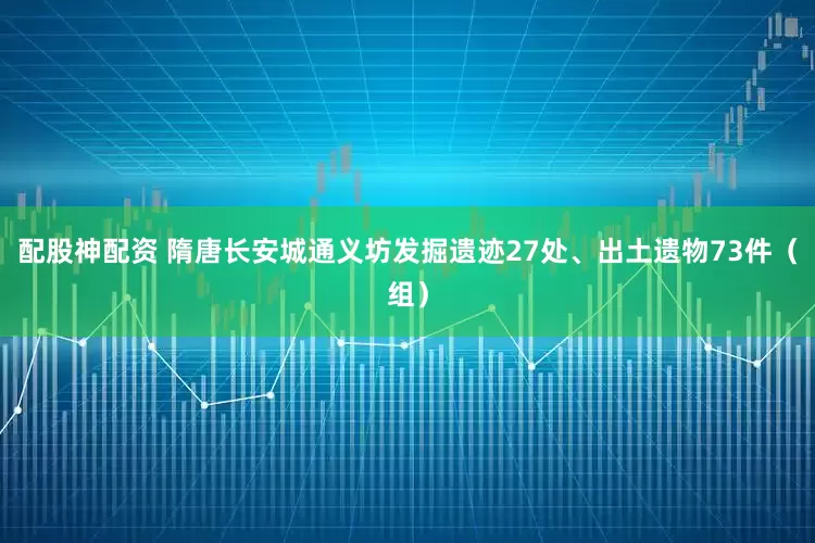 配股神配资 隋唐长安城通义坊发掘遗迹27处、出土遗物73件（组）