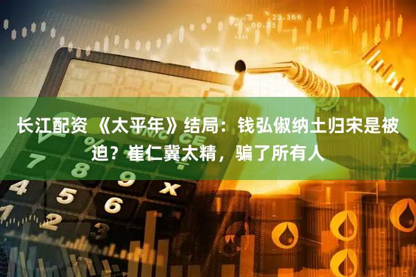 长江配资 《太平年》结局：钱弘俶纳土归宋是被迫？崔仁冀太精，骗了所有人