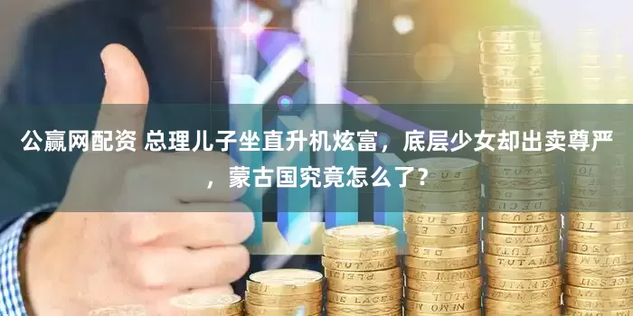 公赢网配资 总理儿子坐直升机炫富，底层少女却出卖尊严，蒙古国究竟怎么了？