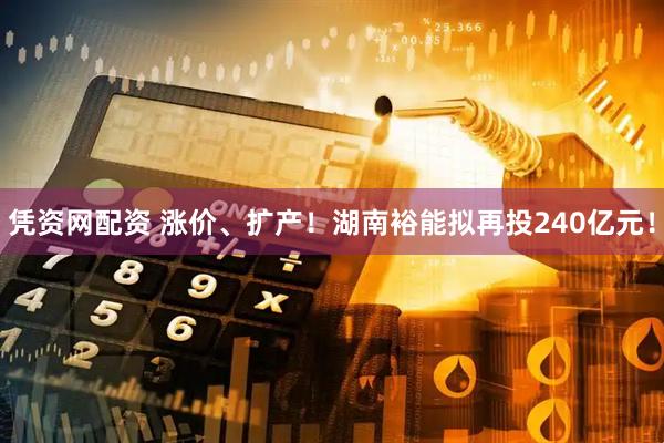 凭资网配资 涨价、扩产！湖南裕能拟再投240亿元！